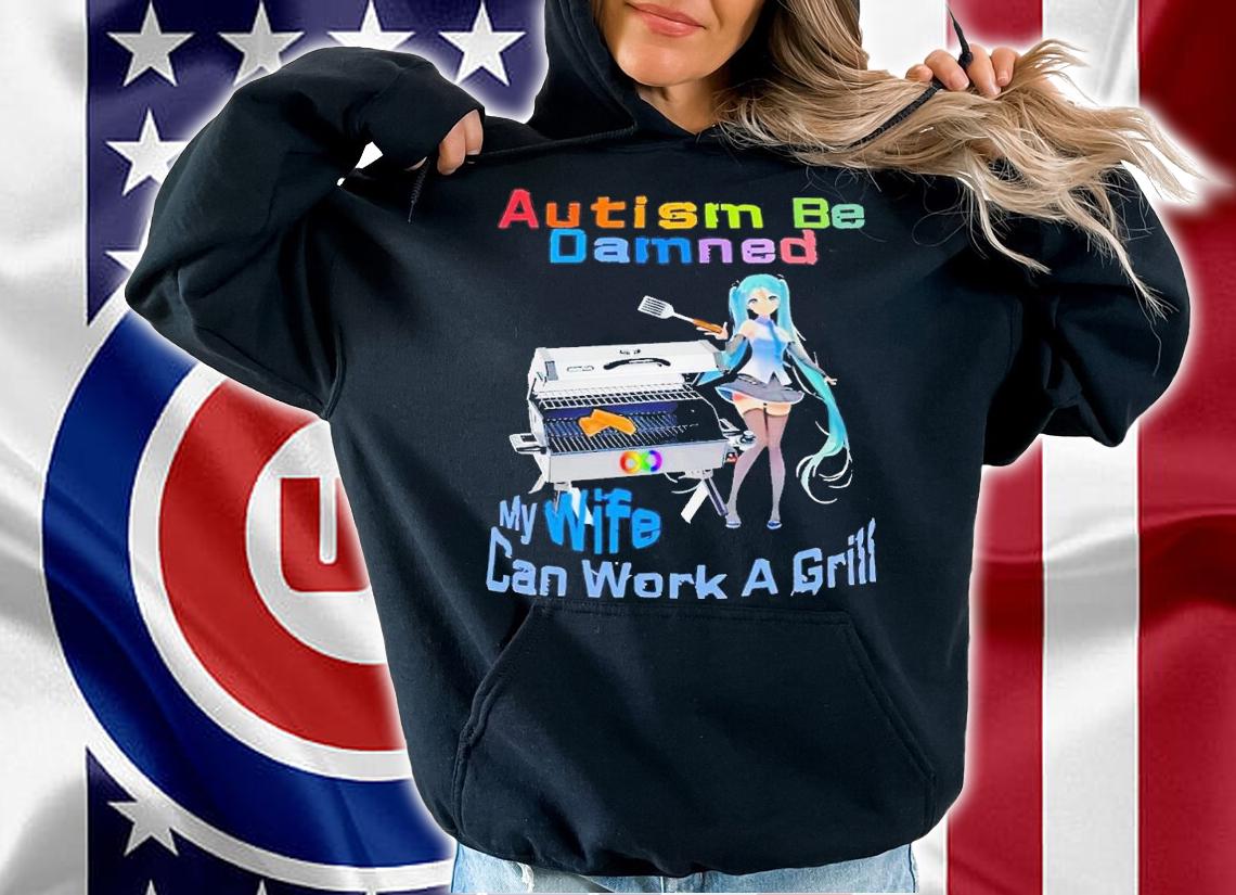 Autism be damned my wife can work a grill shirt t-shirt hoodie