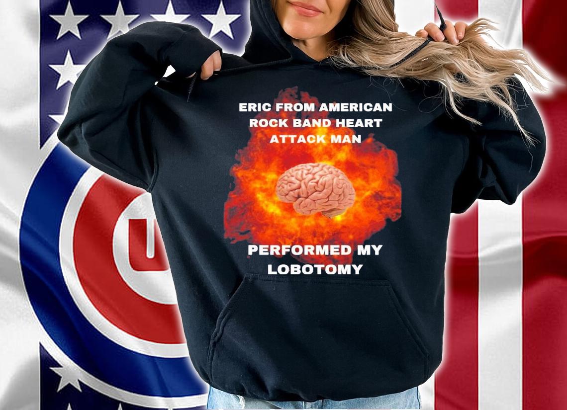 Eric From American Rock Band Heart Attack Man Performed My Lobotomy Shirt t-shirt hoodie