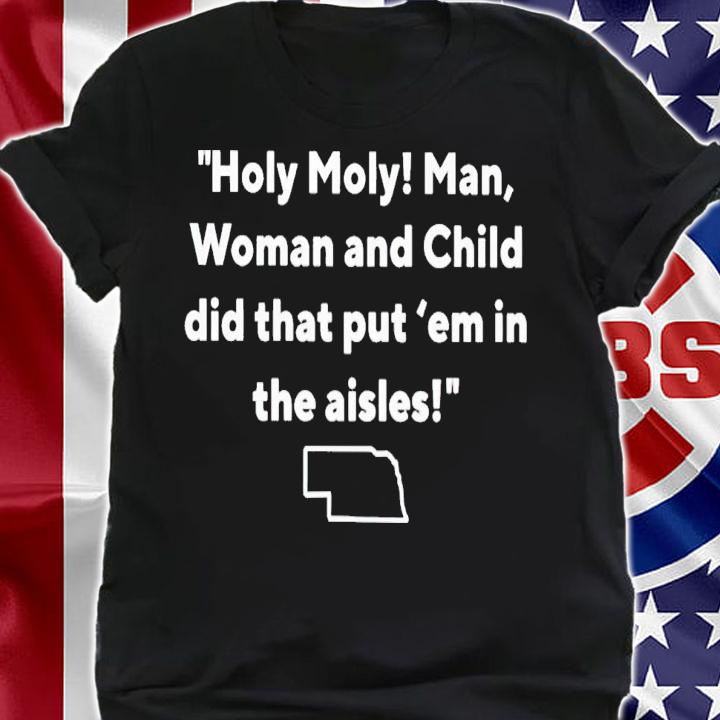 Holy moly man woman and child did that put 'em in the aisles shirt t-shirt shirt