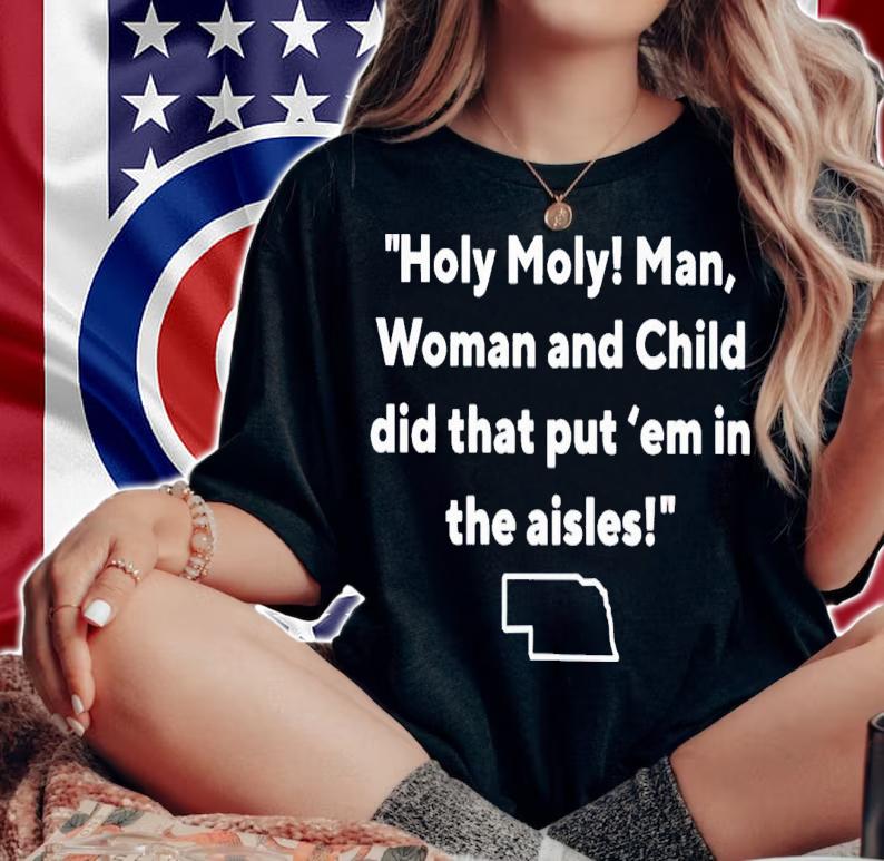 Holy moly man woman and child did that put 'em in the aisles shirt t-shirt woman shirt