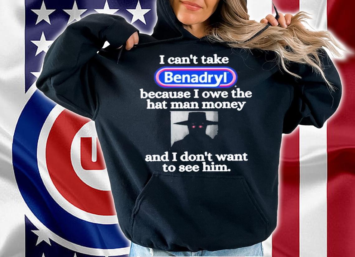 I Can't Take Benadryl Because I Owe The Hat Man Money Shirt t-shirt hoodie
