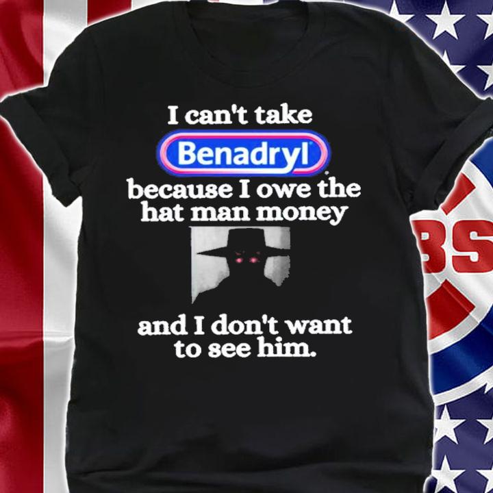 I Can't Take Benadryl Because I Owe The Hat Man Money Shirt t-shirt shirt
