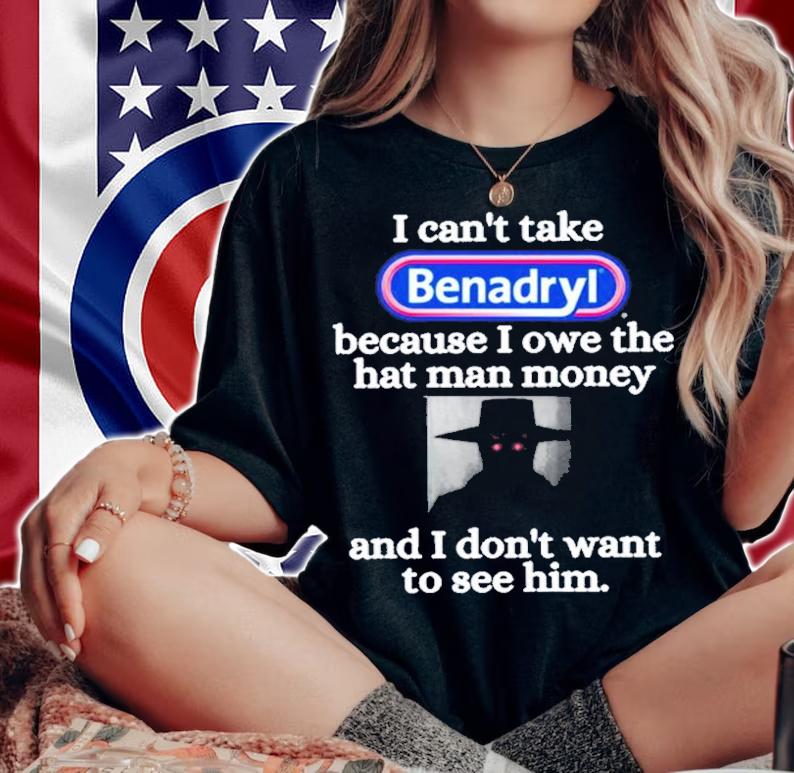 I Can't Take Benadryl Because I Owe The Hat Man Money Shirt t-shirt woman shirt