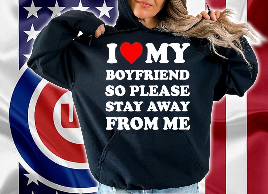I love my boyfriend so please stay away from me shirt t-shirt hoodie