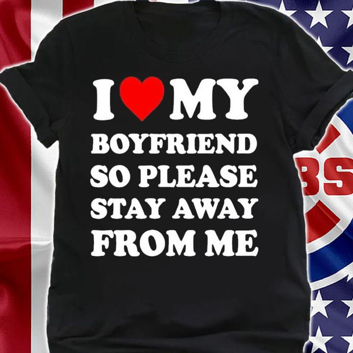 I love my boyfriend so please stay away from me shirt t-shirt shirt