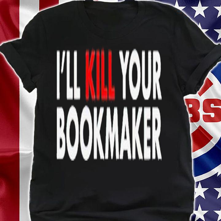 Ill kill your bookmaker shirt t-shirt shirt