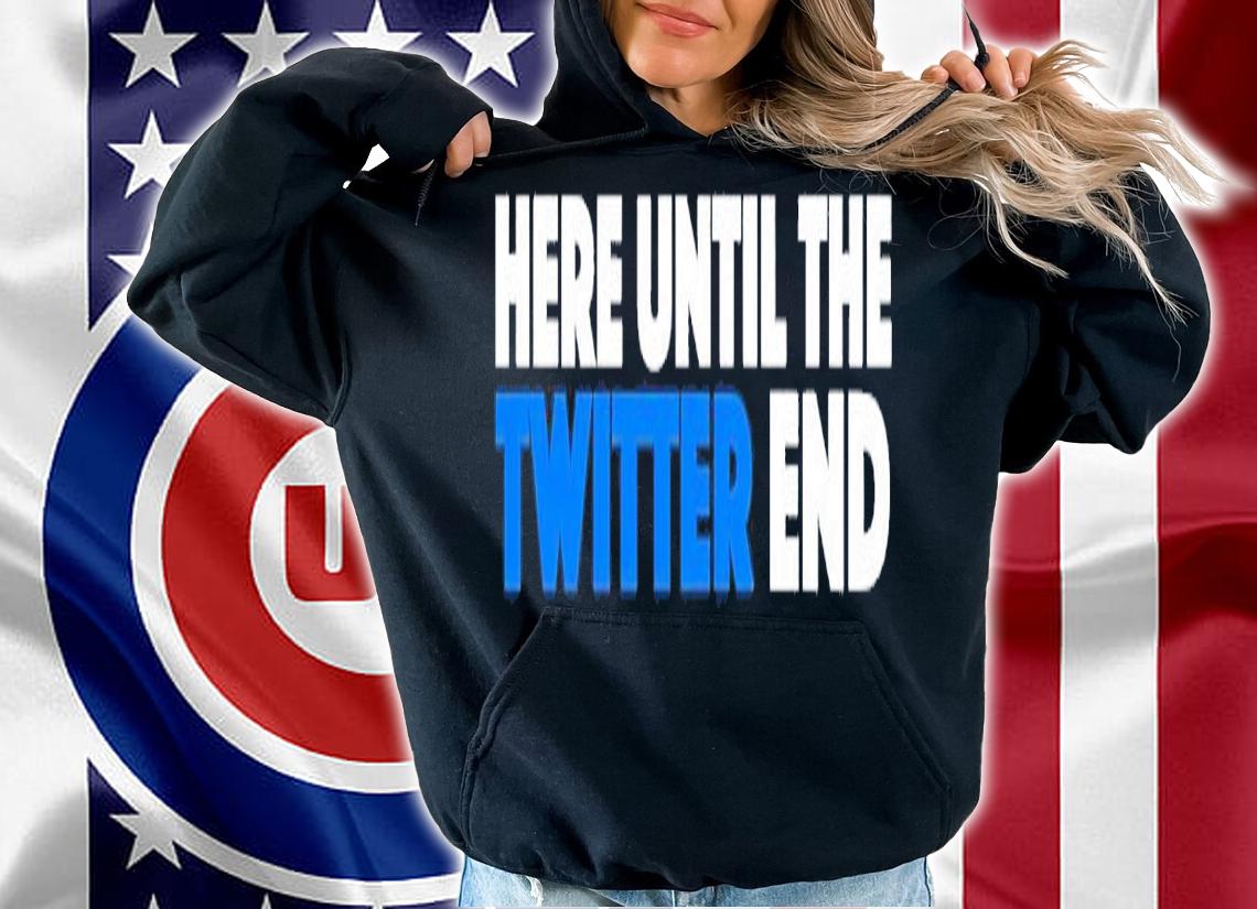 Here until the Twitter end shirt t-shirt hoodie