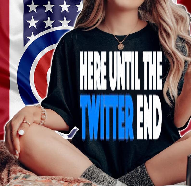Here until the Twitter end shirt t-shirt woman shirt