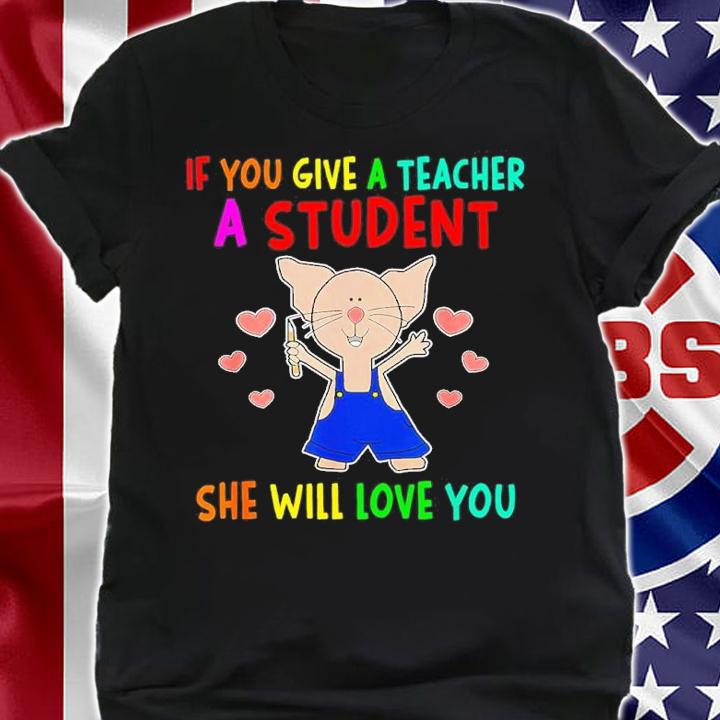 If You Give A Teacher A Student She Will Love You Shirt t-shirt