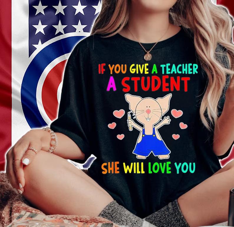 If You Give A Teacher A Student She Will Love You Shirt t-shirt