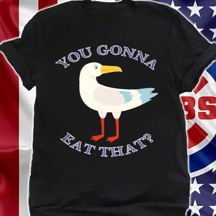 You gonna eat that Seagull shirt t-shirt shirt