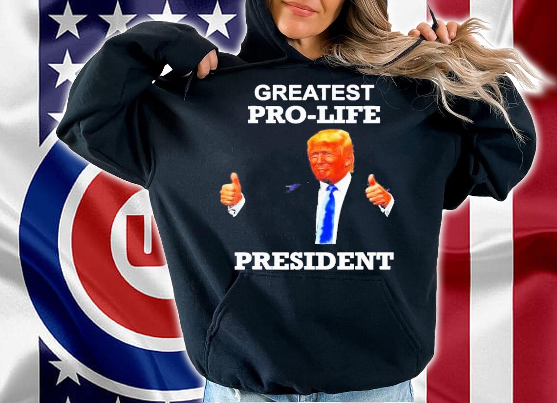 Donald Trump Greatest Pro Life President Shirt t-shirt hoodie