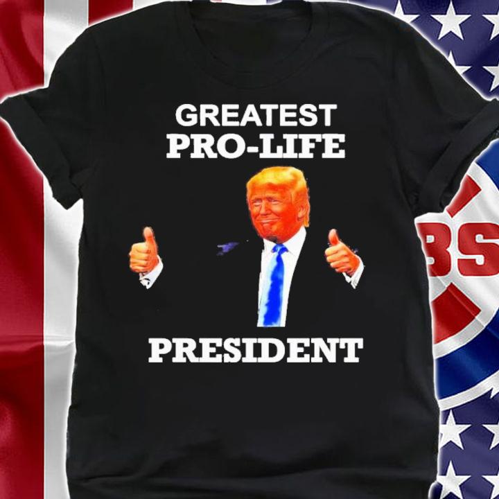 Donald Trump Greatest Pro Life President Shirt t-shirt shirt