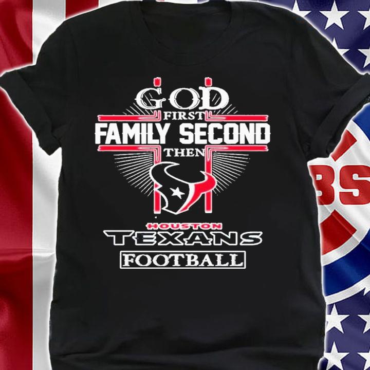 God First Family Second Then Houston Texans Football Shirt t-shirt