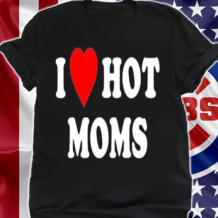 I Love Hot Moms Nascarcasm Shirt t-shirt shirt