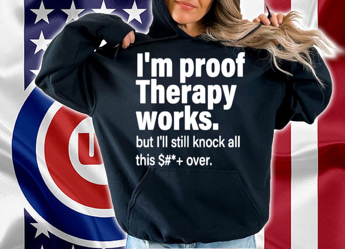I'm Proof Therapy Works But I'll Still Knock All This Shit Over Shirt t-shirt hoodie
