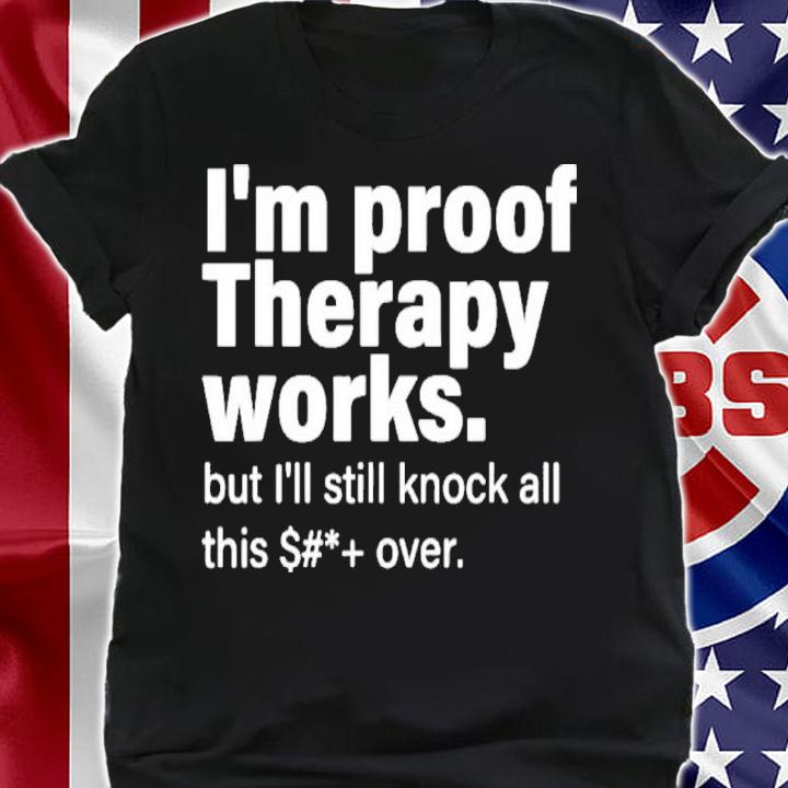 I'm Proof Therapy Works But I'll Still Knock All This Shit Over Shirt t-shirt shirt