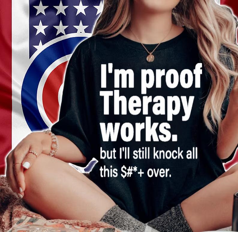 I'm Proof Therapy Works But I'll Still Knock All This Shit Over Shirt t-shirt woman shirt