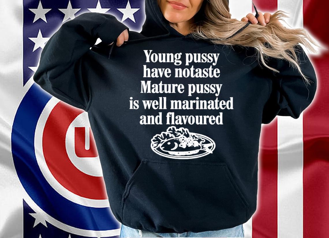 Young pussy have notaste mature pussy is well matinated and flavoured shirt t-shirt