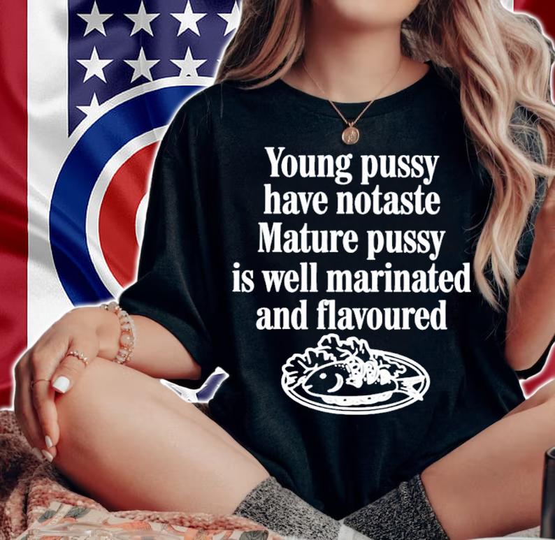 Young pussy have notaste mature pussy is well matinated and flavoured shirt t-shirt