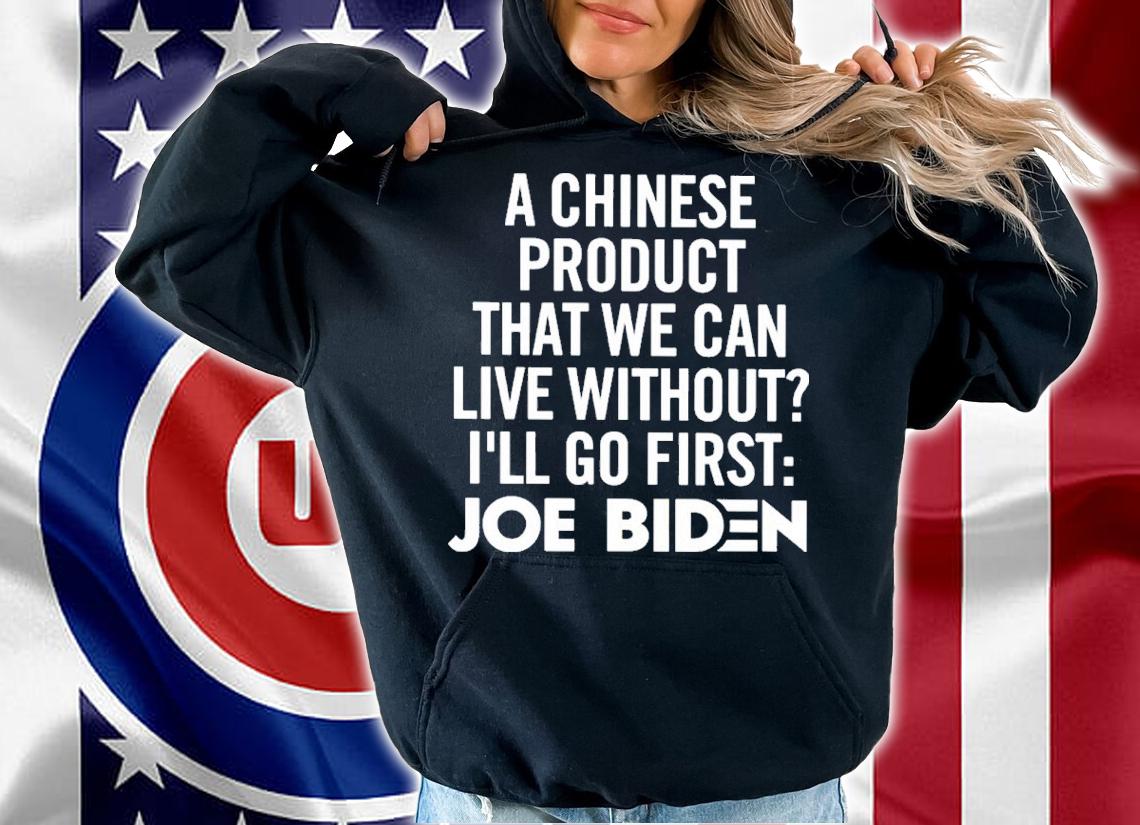 A Chinese Product That We Can Live Without I'll Go First Joe Biden Shirt t-shirt hoodie