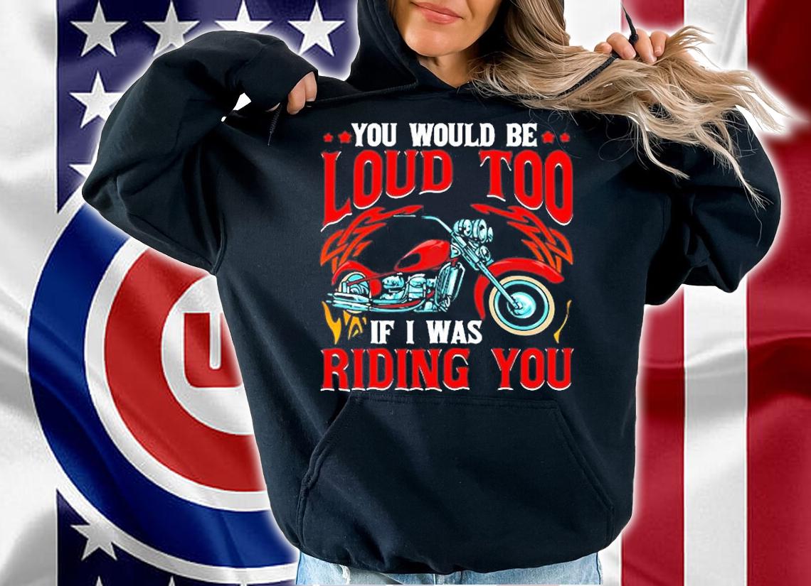 You Would Be Loud Too If I Was Riding You Motorcycle T-Shirt t-shirt