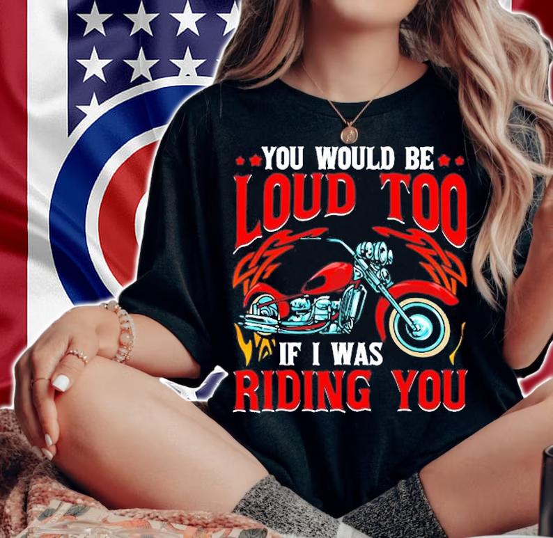 You Would Be Loud Too If I Was Riding You Motorcycle T-Shirt t-shirt