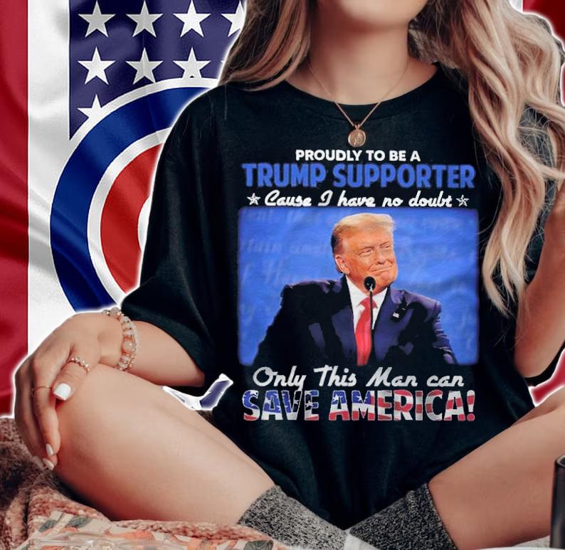 Proudly To Be A Trump Supporter Cause I Have No Doubt Only This Man Can Save America Shirt t-shirt woman shirt