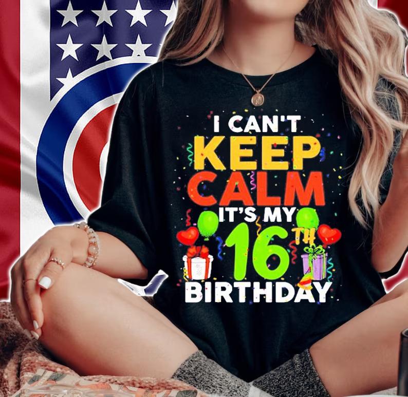 I Cant Keep Calm Its My 16Th Birthday T-Shirt t-shirt woman shirt