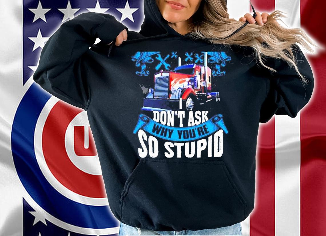 Stop Asking Why Im An Asshole Dont Ask Why Youre So Stupid Gift For Truck Driver Shirt t-shirt hoodie