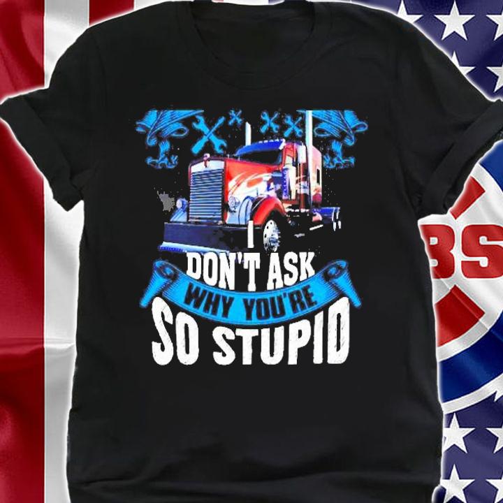 Stop Asking Why Im An Asshole Dont Ask Why Youre So Stupid Gift For Truck Driver Shirt t-shirt shirt