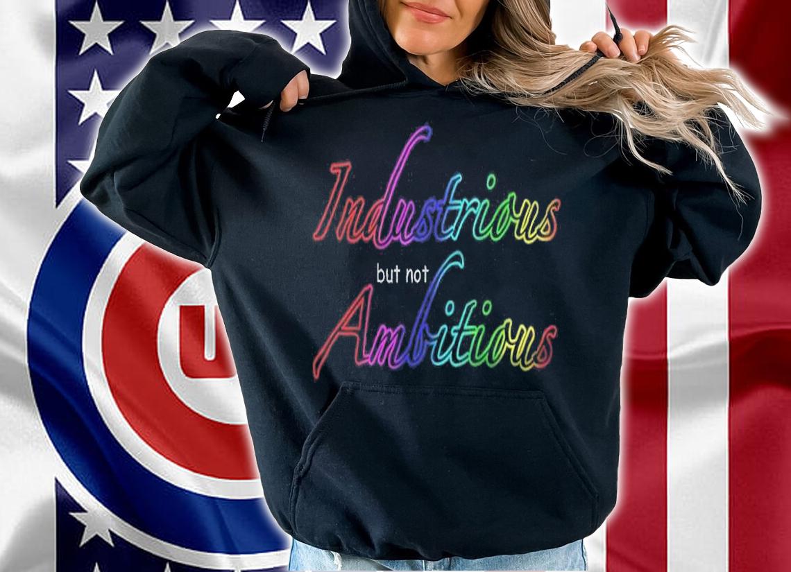 Industrious but not ambitious T-shirt t-shirt hoodie