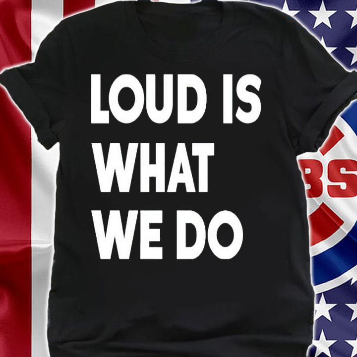 Loud Is What We Do Shirt shirt