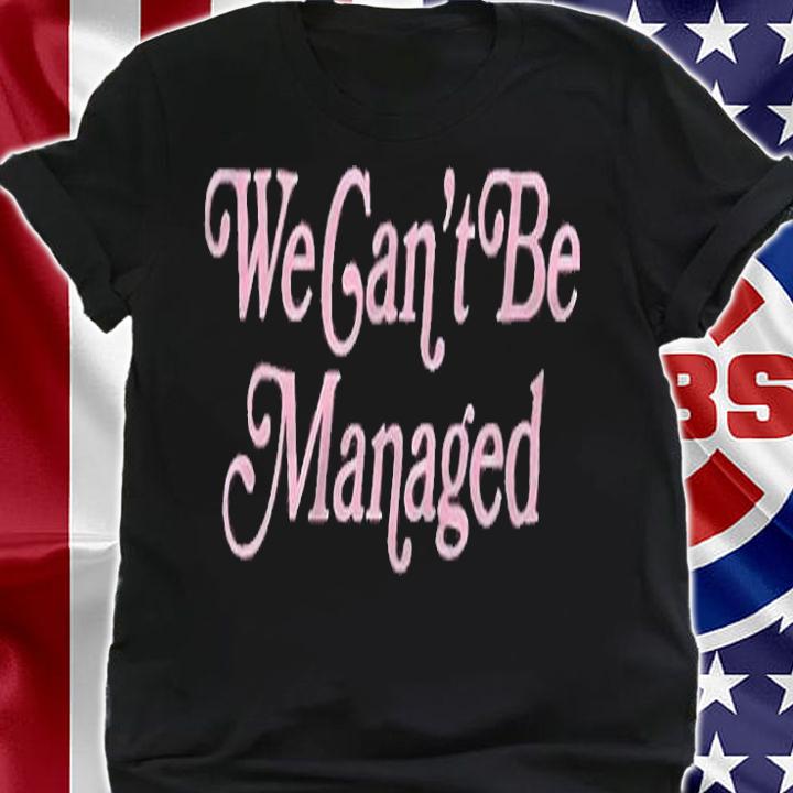 We can't be managed T-shirt shirt