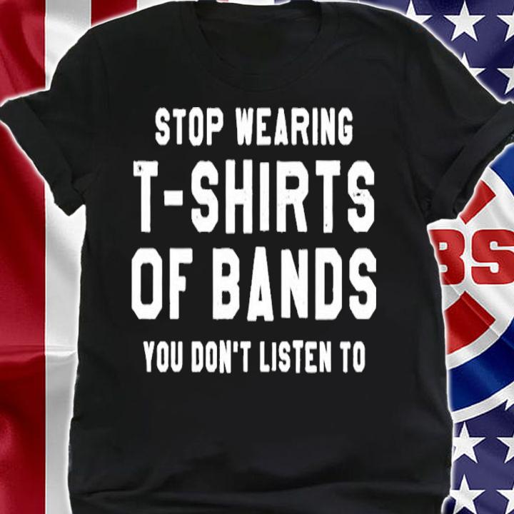 Stop Wearing T-shirts Of Bands You Don't Listen To Shirt