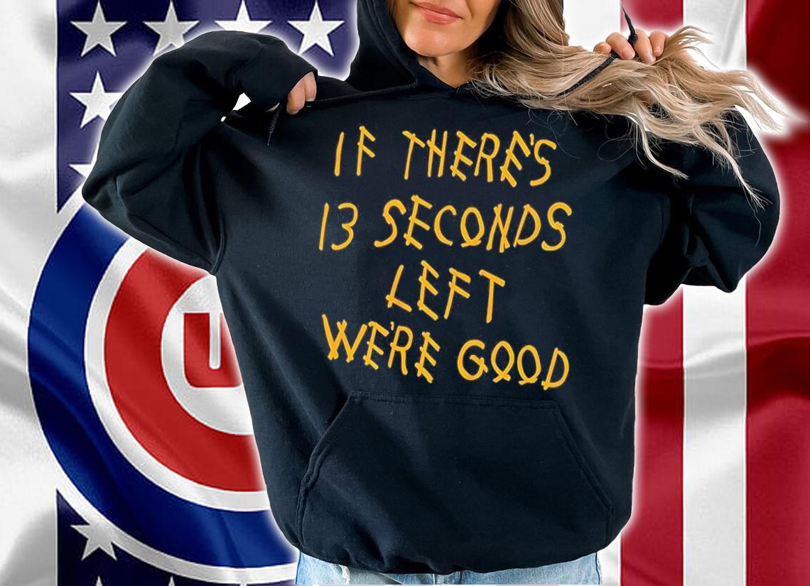 If There's 13 Seconds Left We're Good Shirt hoodie
