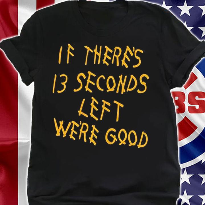 If There's 13 Seconds Left We're Good Shirt shirt