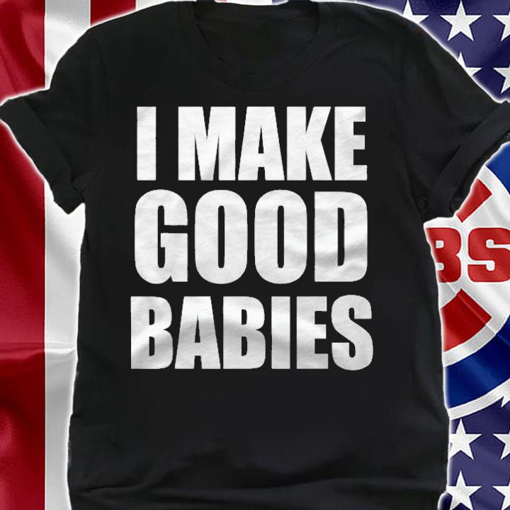 I Make Good Babies Funny Dad Mom Parent Shirt shirt