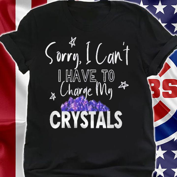 Im Sorry I Cant I Have To Charge My Crystals shirt shirt
