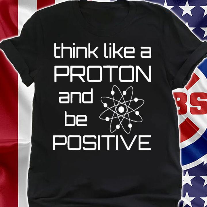 Think Like A Proton And Be Positive Funny Chemistry T-Shirt