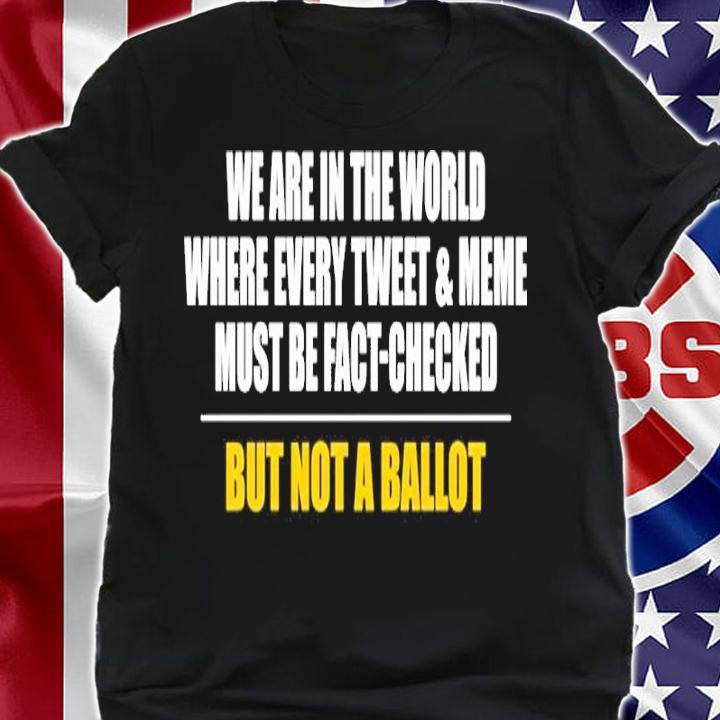 We Are In The World Where Every Tweet And Meme Must Be Fact-checked But Not A Ballot Shirt shirt
