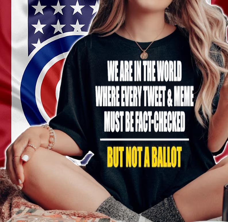 We Are In The World Where Every Tweet And Meme Must Be Fact-checked But Not A Ballot Shirt woman shirt