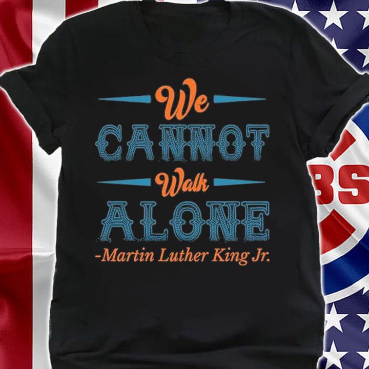 We Cannot Walk Alone Martin Luther King Jr. Day T-Shirt shirt
