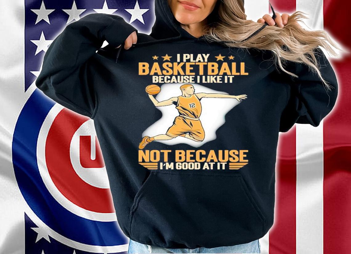 I Play Basketball Because I Like It Not Because I'm Good At It Shirt