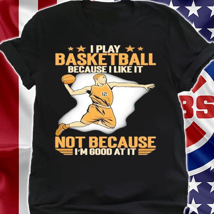 I Play Basketball Because I Like It Not Because I'm Good At It Shirt