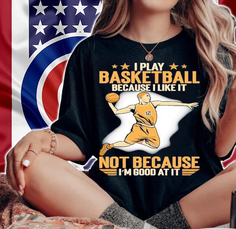 I Play Basketball Because I Like It Not Because I'm Good At It Shirt