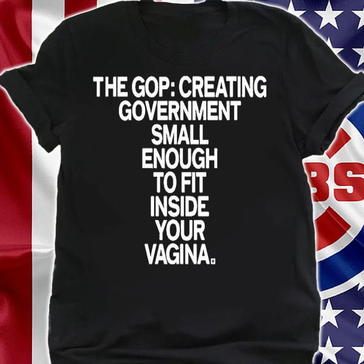 The Gop Creating Government Small Enough To Fit Inside Your Vagina T-Shirt