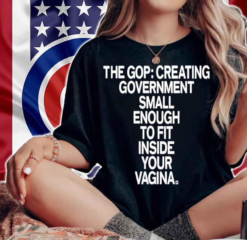 The Gop Creating Government Small Enough To Fit Inside Your Vagina T-Shirt