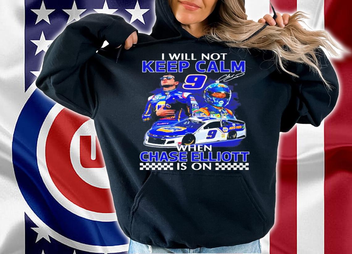 I Will Not Keep Calm When Chase Elliott Is On Signatures Shirt hoodie