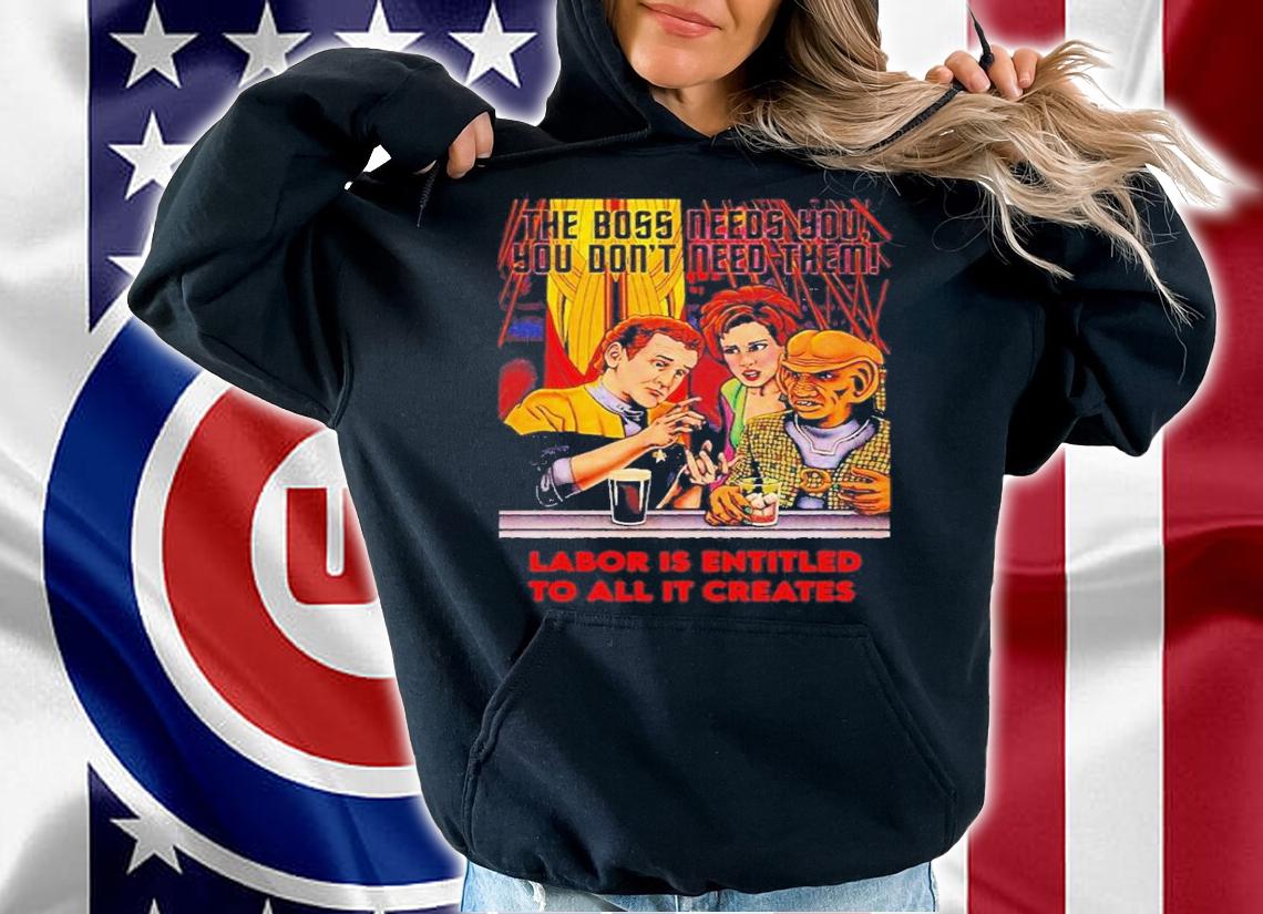 Official The Boss Needs You You Don't Need Them Labor Is Entitled To All It Creates Shirt hoodie